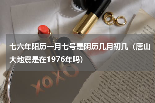七六年阳历一月七号是阴历几月初几（唐山大地震是在1976年吗）