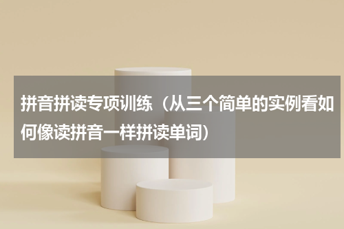 拼音拼读专项训练（从三个简单的实例看如何像读拼音一样拼读单词）
