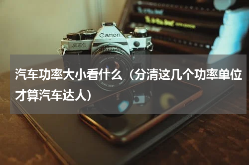 汽车功率大小看什么（分清这几个功率单位才算汽车达人）