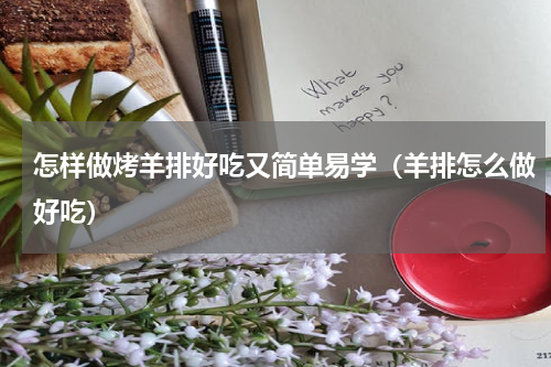 怎样做烤羊排好吃又简单易学（羊排怎么做好吃）