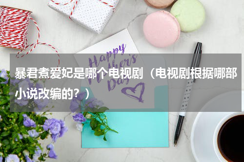 暴君煮爱妃是哪个电视剧（电视剧根据哪部小说改编的？）