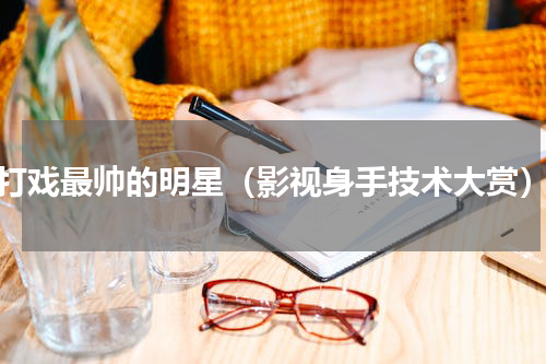 打戏最帅的明星（影视身手技术大赏）
