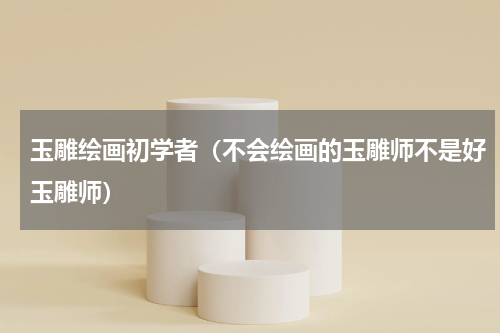 玉雕绘画初学者（不会绘画的玉雕师不是好玉雕师）