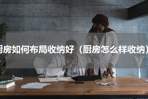 厨房如何布局收纳好（厨房怎么样收纳）