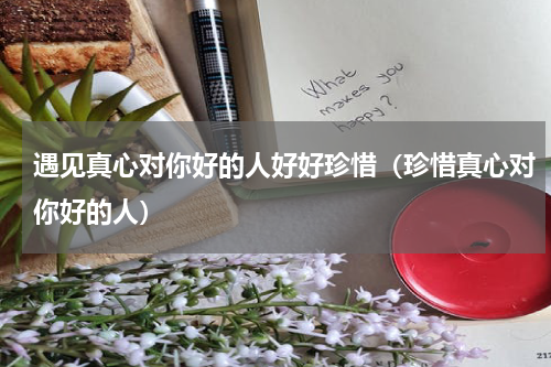 遇见真心对你好的人好好珍惜（珍惜真心对你好的人）