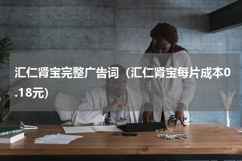 汇仁肾宝完整广告词（汇仁肾宝每片成本0.18元）