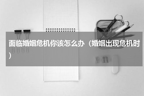 面临婚姻危机你该怎么办（婚姻出现危机时）