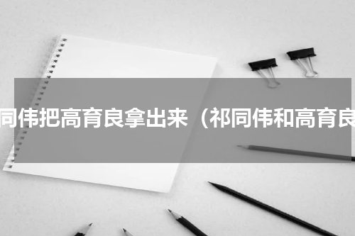 祁同伟把高育良拿出来（祁同伟和高育良）
