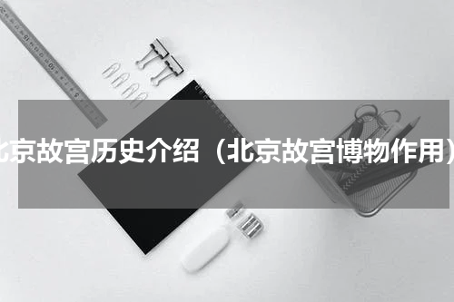 北京故宫历史介绍（北京故宫博物作用）