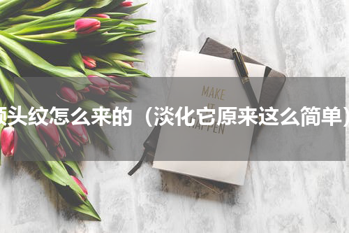 额头纹怎么来的（淡化它原来这么简单）