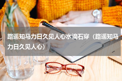 路遥知马力日久见人心水滴石穿（路遥知马力日久见人心）