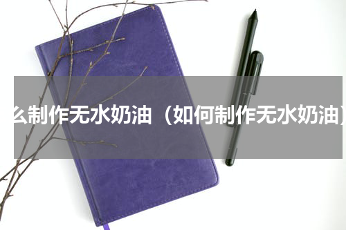 怎么制作无水奶油（如何制作无水奶油）