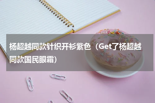 杨超越同款针织开衫紫色（Get了杨超越同款国民眼霜）