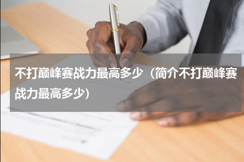 不打巅峰赛战力最高多少（简介不打巅峰赛战力最高多少）