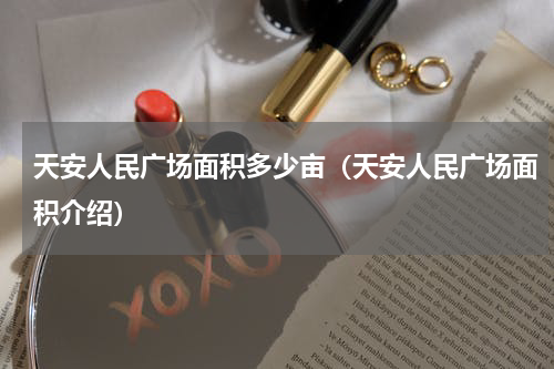 天安人民广场面积多少亩（天安人民广场面积介绍）