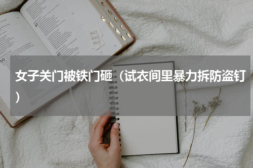 女子关门被铁门砸（试衣间里暴力拆防盗钉）