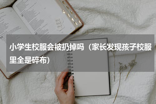 小学生校服会被扔掉吗（家长发现孩子校服里全是碎布）