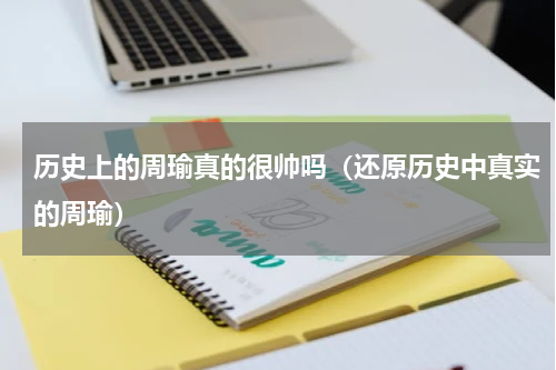 历史上的周瑜真的很帅吗（还原历史中真实的周瑜）