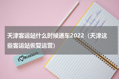 天津客运站什么时候通车2022（天津这些客运站恢复运营）