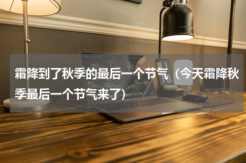 霜降到了秋季的最后一个节气（今天霜降秋季最后一个节气来了）