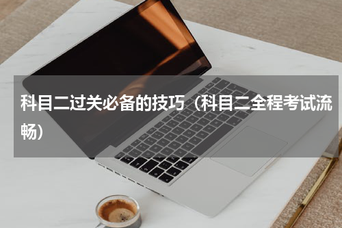 科目二过关必备的技巧（科目二全程考试流畅）