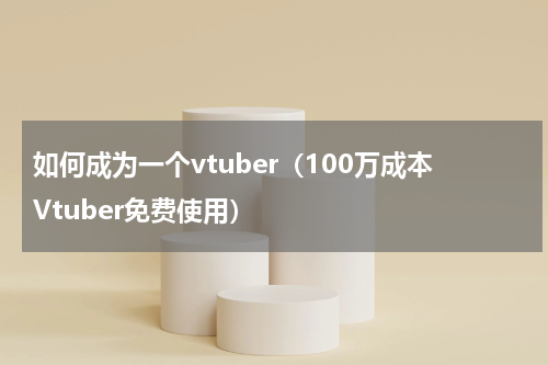 如何成为一个vtuber（100万成本Vtuber免费使用）