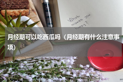 月经期可以吃西瓜吗（月经期有什么注意事项）