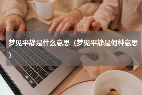 梦见平静是什么意思（梦见平静是何种意思）