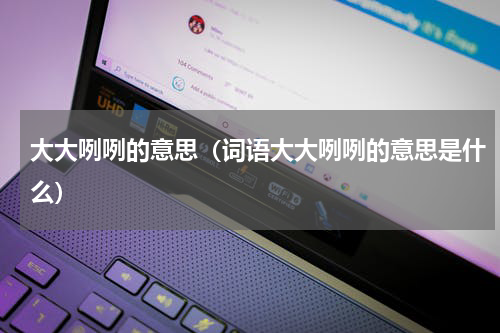 大大咧咧的意思（词语大大咧咧的意思是什么）