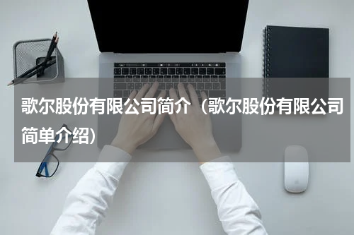歌尔股份有限公司简介（歌尔股份有限公司简单介绍）