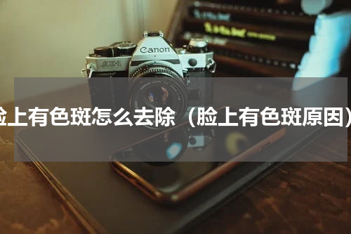 脸上有色斑怎么去除（脸上有色斑原因）