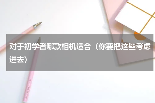 对于初学者哪款相机适合（你要把这些考虑进去）