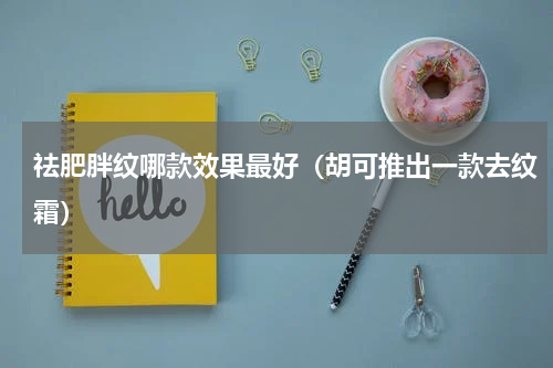 祛肥胖纹哪款效果最好（胡可推出一款去纹霜）