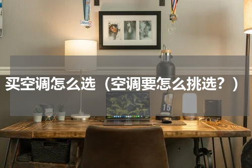 买空调怎么选（空调要怎么挑选？）