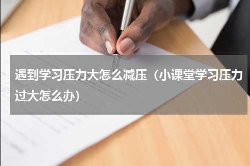 遇到学习压力大怎么减压（小课堂学习压力过大怎么办）