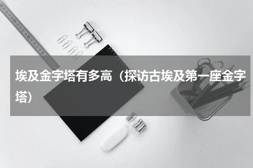 埃及金字塔有多高（探访古埃及第一座金字塔）