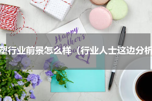 注塑行业前景怎么样（行业人士这边分析）