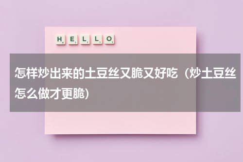 怎样炒出来的土豆丝又脆又好吃（炒土豆丝怎么做才更脆）
