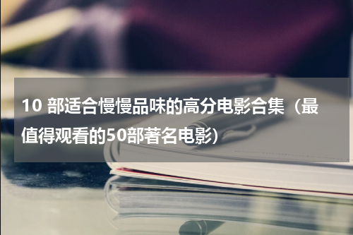 10 部适合慢慢品味的高分电影合集（最值得观看的50部著名电影）