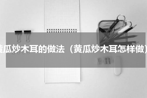 黄瓜炒木耳的做法（黄瓜炒木耳怎样做）