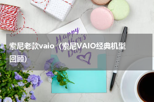 索尼老款vaio（索尼VAIO经典机型回顾）