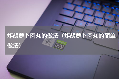 炸胡萝卜肉丸的做法（炸胡萝卜肉丸的简单做法）