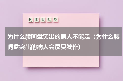 为什么腰间盘突出的病人不能走（为什么腰间盘突出的病人会反复发作）