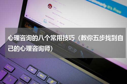 心理咨询的八个常用技巧（教你五步找到自己的心理咨询师）