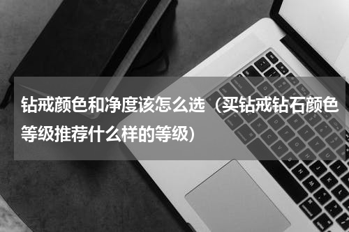 钻戒颜色和净度该怎么选（买钻戒钻石颜色等级推荐什么样的等级）