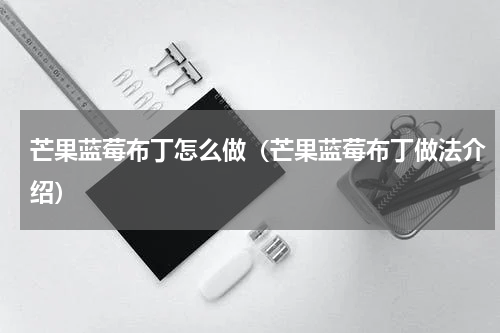 芒果蓝莓布丁怎么做（芒果蓝莓布丁做法介绍）