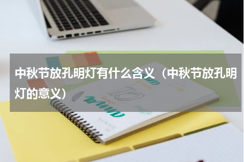 中秋节放孔明灯有什么含义（中秋节放孔明灯的意义）