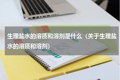 生理盐水的溶质和溶剂是什么（关于生理盐水的溶质和溶剂）