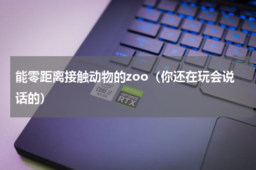 能零距离接触动物的zoo（你还在玩会说话的）