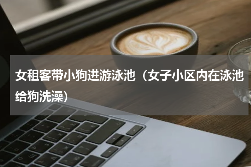 女租客带小狗进游泳池（女子小区内在泳池给狗洗澡）